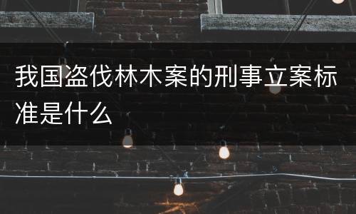 我国盗伐林木案的刑事立案标准是什么
