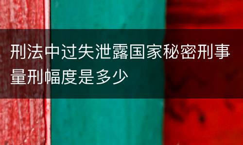 刑法中过失泄露国家秘密刑事量刑幅度是多少