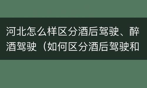 河北怎么样区分酒后驾驶、醉酒驾驶（如何区分酒后驾驶和醉酒驾驶）