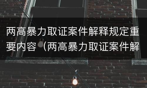 两高暴力取证案件解释规定重要内容（两高暴力取证案件解释规定重要内容包括）