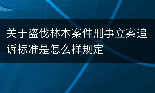 关于盗伐林木案件刑事立案追诉标准是怎么样规定