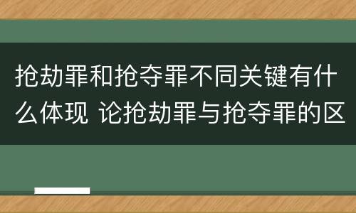 抢劫罪和抢夺罪不同关键有什么体现 论抢劫罪与抢夺罪的区别
