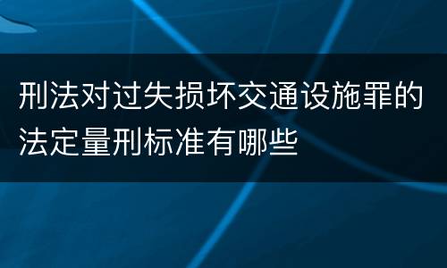 刑法对过失损坏交通设施罪的法定量刑标准有哪些