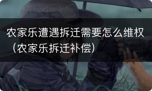 农家乐遭遇拆迁需要怎么维权（农家乐拆迁补偿）