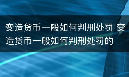 变造货币一般如何判刑处罚 变造货币一般如何判刑处罚的