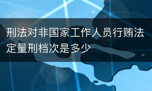 刑法对非国家工作人员行贿法定量刑档次是多少