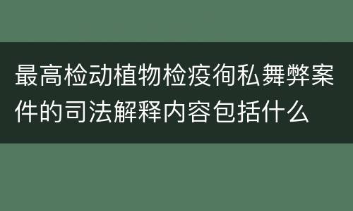最高检动植物检疫徇私舞弊案件的司法解释内容包括什么