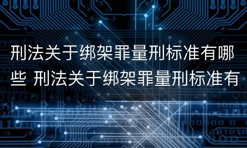 刑法关于绑架罪量刑标准有哪些 刑法关于绑架罪量刑标准有哪些内容
