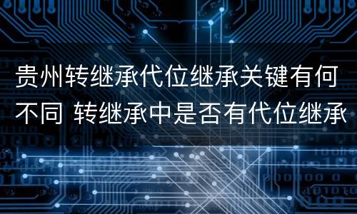贵州转继承代位继承关键有何不同 转继承中是否有代位继承