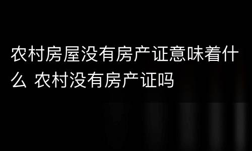 农村房屋没有房产证意味着什么 农村没有房产证吗