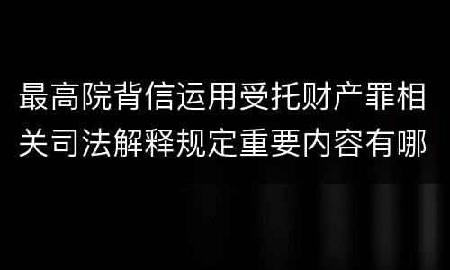 最高院背信运用受托财产罪相关司法解释规定重要内容有哪些