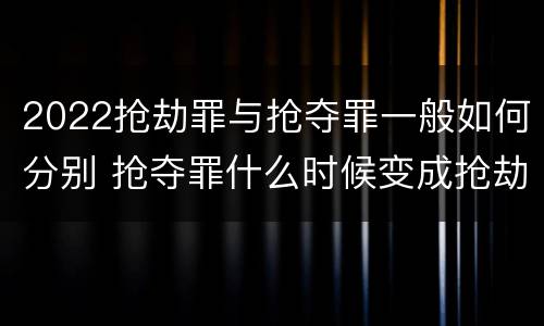 2022抢劫罪与抢夺罪一般如何分别 抢夺罪什么时候变成抢劫罪