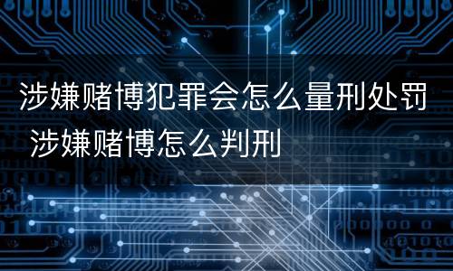 涉嫌赌博犯罪会怎么量刑处罚 涉嫌赌博怎么判刑