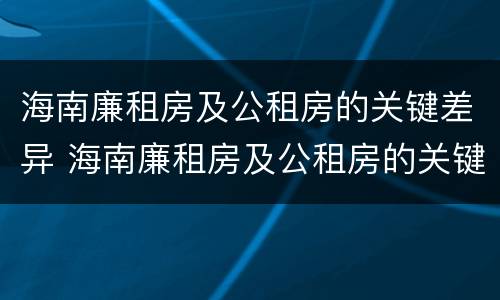 海南廉租房及公租房的关键差异 海南廉租房及公租房的关键差异有哪些