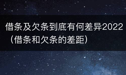 借条及欠条到底有何差异2022（借条和欠条的差距）