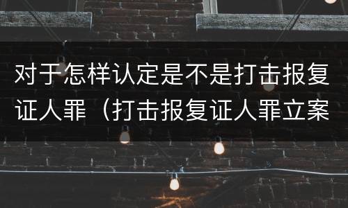 对于怎样认定是不是打击报复证人罪（打击报复证人罪立案标准）