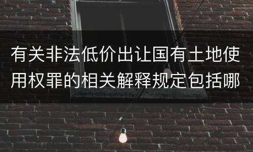 有关非法低价出让国有土地使用权罪的相关解释规定包括哪些重要内容