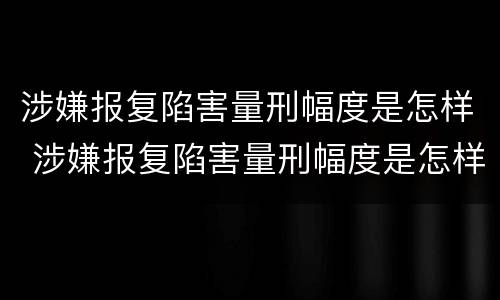 涉嫌报复陷害量刑幅度是怎样 涉嫌报复陷害量刑幅度是怎样的