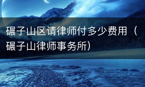 碾子山区请律师付多少费用（碾子山律师事务所）