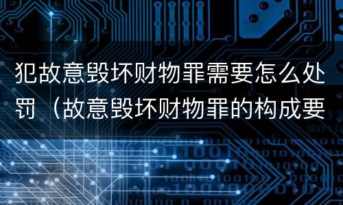 犯故意毁坏财物罪需要怎么处罚（故意毁坏财物罪的构成要件是什么?如何处罚?）