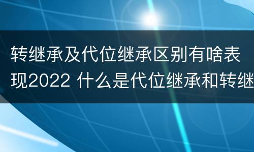 转继承及代位继承区别有啥表现2022 什么是代位继承和转继承