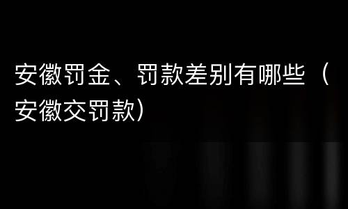 安徽罚金、罚款差别有哪些（安徽交罚款）