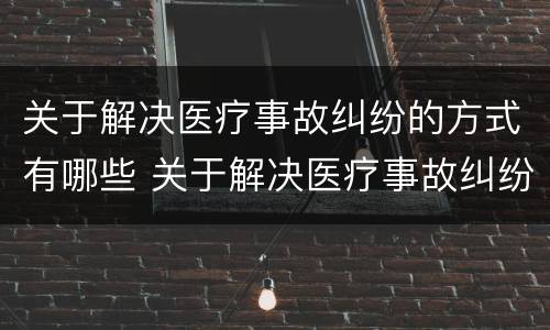 关于解决医疗事故纠纷的方式有哪些 关于解决医疗事故纠纷的方式有哪些选择题