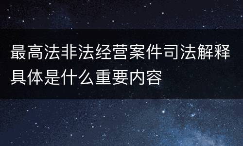 最高法非法经营案件司法解释具体是什么重要内容