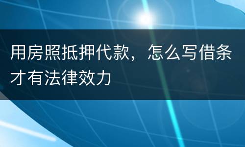 用房照抵押代款，怎么写借条才有法律效力