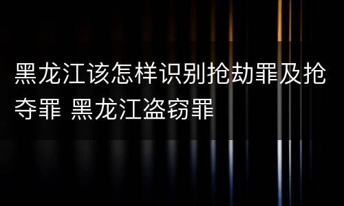 黑龙江该怎样识别抢劫罪及抢夺罪 黑龙江盗窃罪