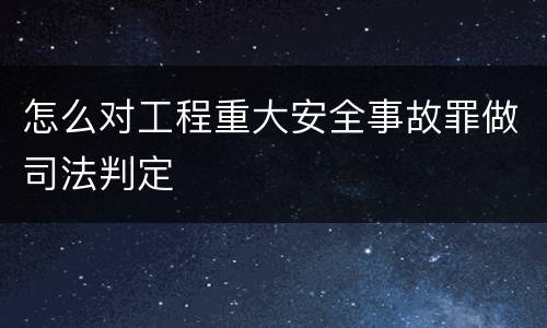 怎么对工程重大安全事故罪做司法判定