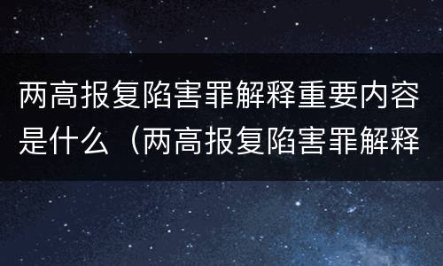 两高报复陷害罪解释重要内容是什么（两高报复陷害罪解释重要内容是什么）