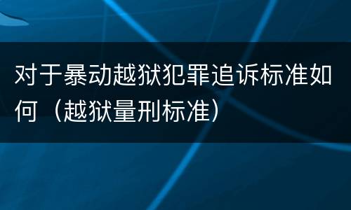 对于暴动越狱犯罪追诉标准如何（越狱量刑标准）