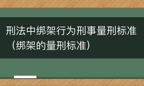 刑法中绑架行为刑事量刑标准（绑架的量刑标准）