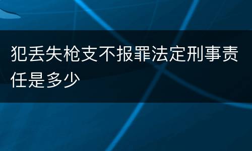 犯丢失枪支不报罪法定刑事责任是多少