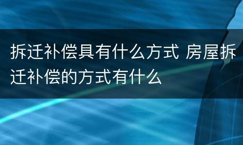 拆迁补偿具有什么方式 房屋拆迁补偿的方式有什么