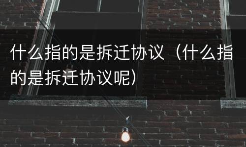 什么指的是拆迁协议（什么指的是拆迁协议呢）