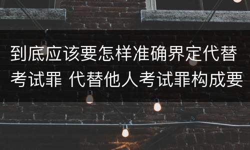 到底应该要怎样准确界定代替考试罪 代替他人考试罪构成要件