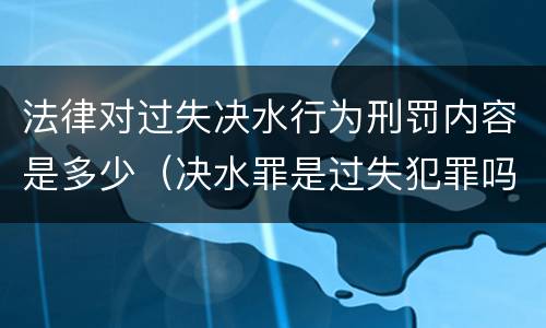 法律对过失决水行为刑罚内容是多少（决水罪是过失犯罪吗）