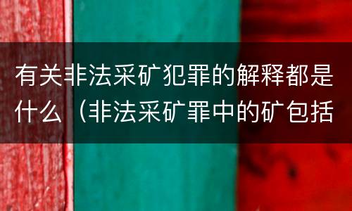 有关非法采矿犯罪的解释都是什么（非法采矿罪中的矿包括哪些）