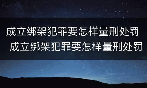 成立绑架犯罪要怎样量刑处罚 成立绑架犯罪要怎样量刑处罚呢