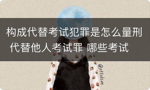 构成代替考试犯罪是怎么量刑 代替他人考试罪 哪些考试