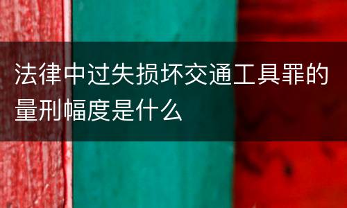 法律中过失损坏交通工具罪的量刑幅度是什么