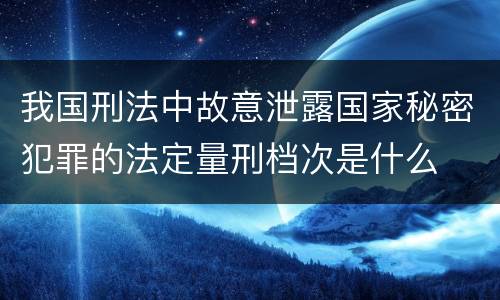 我国刑法中故意泄露国家秘密犯罪的法定量刑档次是什么
