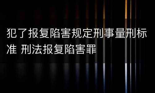 犯了报复陷害规定刑事量刑标准 刑法报复陷害罪