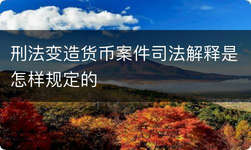 刑法变造货币案件司法解释是怎样规定的