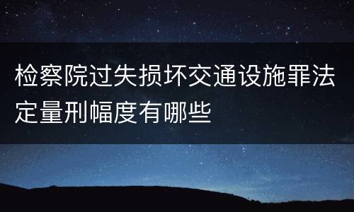检察院过失损坏交通设施罪法定量刑幅度有哪些