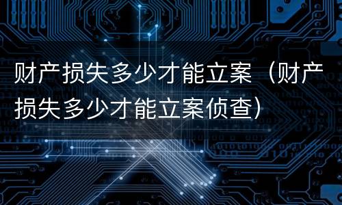财产损失多少才能立案（财产损失多少才能立案侦查）