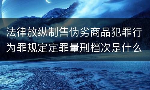 法律放纵制售伪劣商品犯罪行为罪规定定罪量刑档次是什么