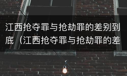 江西抢夺罪与抢劫罪的差别到底（江西抢夺罪与抢劫罪的差别到底有多大）